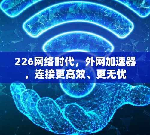226网络时代，外网加速器，连接更高效、更无忧
