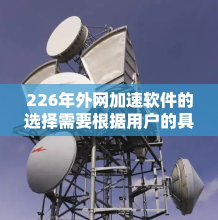 226年外网加速软件的选择需要根据用户的具体情况来决定。以下是一些推荐的工具，它们在226年仍然非常受欢迎，且功能多样