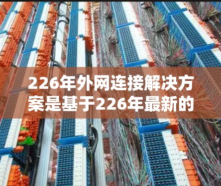 226年外网连接解决方案是基于226年最新的网络规范和规定设计的，旨在提供一个安全、可靠、灵活的网络连接解决方案。以下是针对这一年的外网连接解决方案的建议