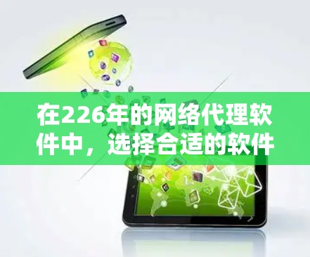在226年的网络代理软件中，选择合适的软件需要综合考虑多个因素，包括用户反馈、软件特色、价格、更新频率、兼容性和网络配置支持等。以下是基于这些因素的推荐