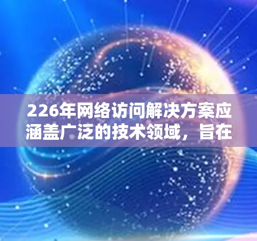 226年网络访问解决方案应涵盖广泛的技术领域,旨在优化和管理网络访问以满足日益复杂的业务需求。以下是226年网络访问解决方案的详细分类 226年网络访问解决方案应涵盖广泛的技术领域,旨在优化和管理网络访问以满足日益复杂的业务需求。以下是226年网络访问解决方案的详细分类