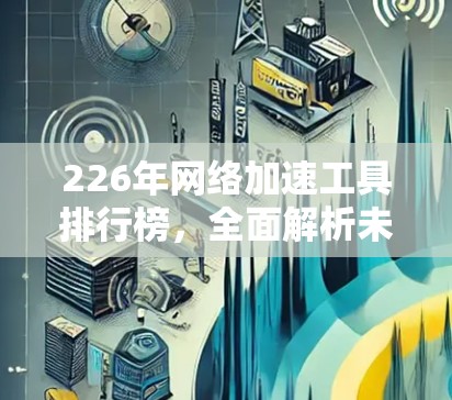 226年网络加速工具排行榜,全面解析未来趋势 226年网络加速工具排行榜,全面解析未来趋势