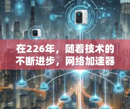 在226年，随着技术的不断进步，网络加速器的开发和应用还会更加多样化和智能化。以下是针对226年网络加速器的下载建议和推荐