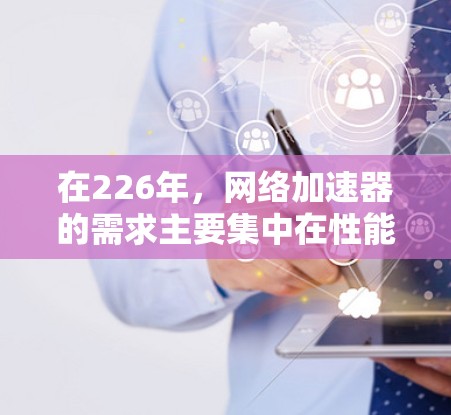 在226年，网络加速器的需求主要集中在性能优化、多设备支持以及智能化功能。以下是对226年网络加速器性能测试的推荐