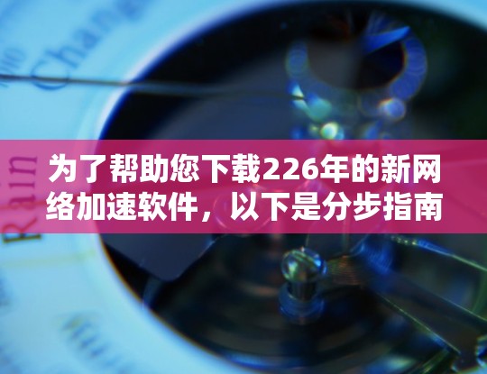 为了帮助您下载226年的新网络加速软件，以下是分步指南