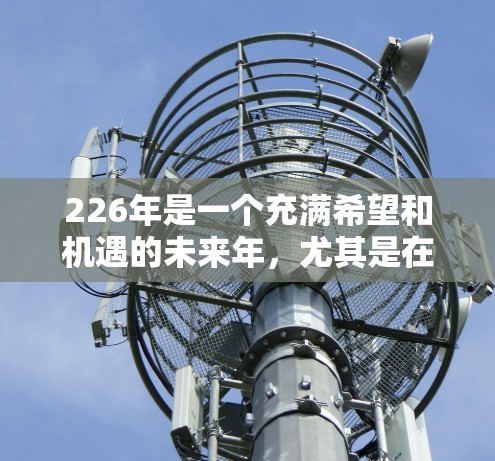 226年是一个充满希望和机遇的未来年,尤其是在技术发展的背景下,智能助手和网络设备的发展将变得更加广泛和深入。以下是一些可能在226年成为网络助手的领域和工具推荐