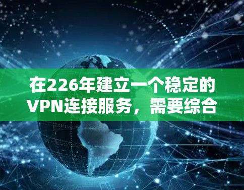在226年建立一个稳定的VPN连接服务,需要综合考虑多个因素,以确保安全性、兼容性和高效性。以下是分步骤的建议