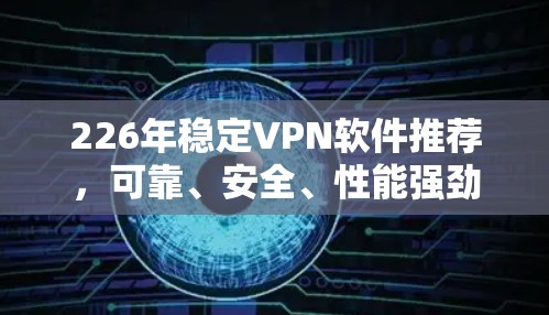 226年稳定VPN软件推荐，可靠、安全、性能强劲，为您的通信保驾护航