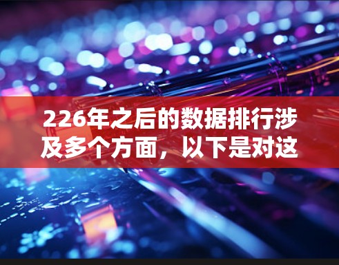 226年之后的数据排行涉及多个方面,以下是对这一领域的简要总结
