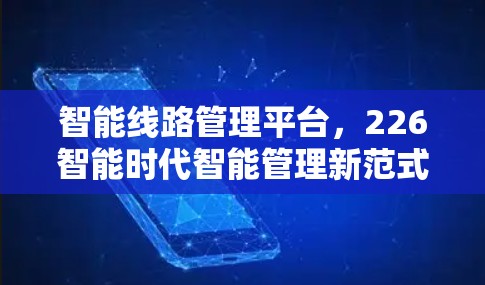 智能线路管理平台,226智能时代智能管理新范式