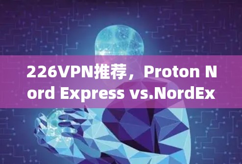 226VPN推荐,Proton Nord Express vs.NordExpress Pro 226VPN推荐,Proton Nord Express vs.NordExpress Pro