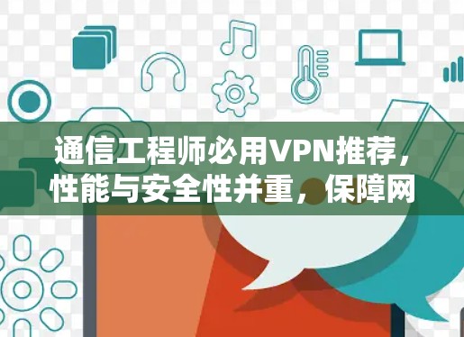 通信工程师必用VPN推荐,性能与安全性并重,保障网络连贯 通信工程师必用VPN推荐,性能与安全性并重,保障网络连贯