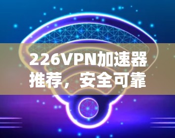 226VPN加速器推荐,安全可靠,高效便捷 226VPN加速器推荐,安全可靠,高效便捷