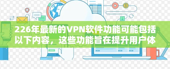 226年最新的VPN软件功能可能包括以下内容，这些功能旨在提升用户体验和保护用户的隐私。以下是详细的功能介绍