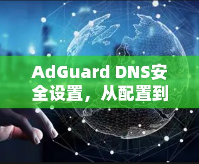 AdGuard DNS安全设置，从配置到防护