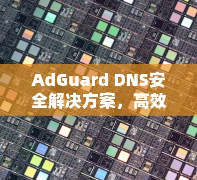 AdGuard DNS安全解决方案,高效配置,为您打造稳定网络 AdGuard DNS安全解决方案,高效配置,为您打造稳定网络