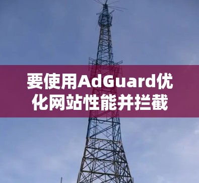 要使用AdGuard优化网站性能并拦截广告,可以按照以下步骤操作 要使用AdGuard优化网站性能并拦截广告,可以按照以下步骤操作