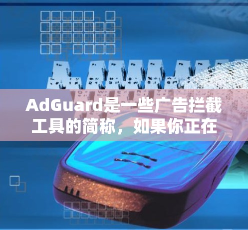AdGuard是一些广告拦截工具的简称，如果你正在寻找下载安装并使用AdGuard等广告拦截软件，可以访问AdGuard的官方网站，找到适合你的版本进行下载
