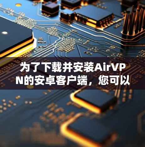 为了下载并安装AirVPN的安卓客户端，您可以按照以下步骤进行操作