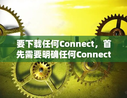 要下载任何Connect,首先需要明确任何Connect具体指什么。Connect通常指手机上的连接器,如T9、T1或T5,它们支持连接多种设备 要下载任何Connect,首先需要明确任何Connect具体指什么。Connect通常指手机上的连接器,如T9、T1或T5,它们支持连接多种设备
