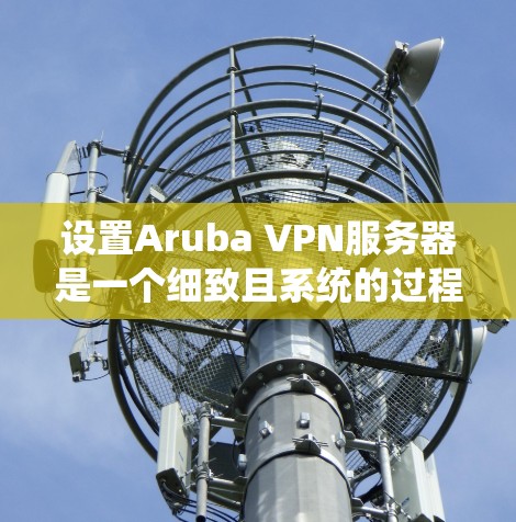 设置Aruba VPN服务器是一个细致且系统的过程,以下是详细的步骤指南 设置Aruba VPN服务器是一个细致且系统的过程,以下是详细的步骤指南