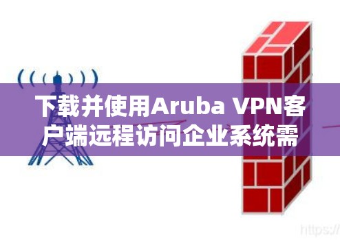 下载并使用Aruba VPN客户端远程访问企业系统需要遵循以下步骤 下载并使用Aruba VPN客户端远程访问企业系统需要遵循以下步骤