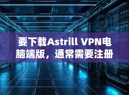 要下载Astrill VPN电脑端版,通常需要注册并登录 account,然后安装VPN软件。以下是具体的步骤 要下载Astrill VPN电脑端版,通常需要注册并登录 account,然后安装VPN软件。以下是具体的步骤