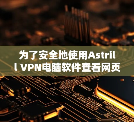 为了安全地使用Astrill VPN电脑软件查看网页，按照以下步骤操作