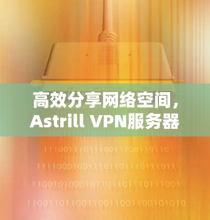 高效分享网络空间，Astrill VPN服务器推荐