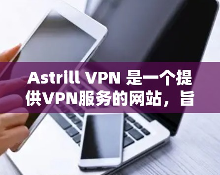 Astrill VPN 是一个提供VPN服务的网站,旨在提供安全、可靠的网络连接。以下是关于如何下载Astrill VPN的信息