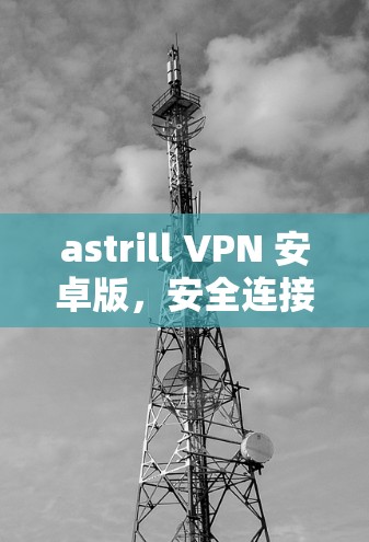 astrill VPN 安卓版,安全连接,轻松分享 astrill VPN 安卓版,安全连接,轻松分享