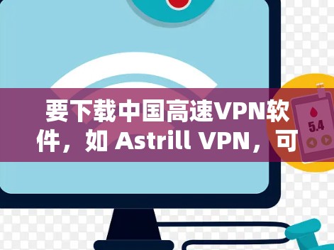 要下载中国高速VPN软件,如 Astrill VPN,可以按照以下步骤操作 要下载中国高速VPN软件,如 Astrill VPN,可以按照以下步骤操作