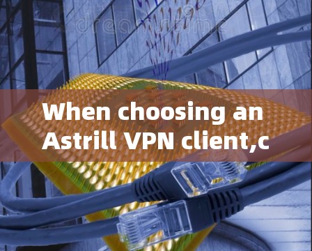 When choosing an Astrill VPN client,consider the following factors: