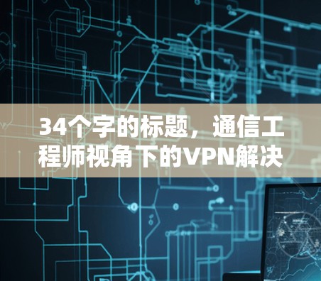 34个字的标题，通信工程师视角下的VPN解决方案，Astrill VPN苹果客户端的全面性与实用性