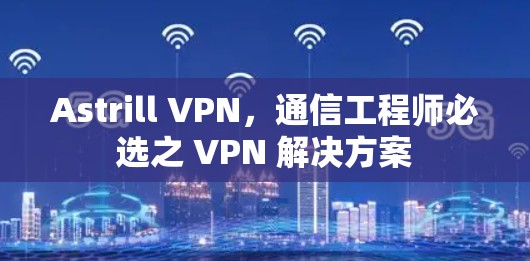 Astrill VPN,通信工程师必选之 VPN 解决方案