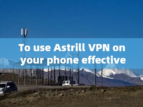 To use Astrill VPN on your phone effectively,follow these organized steps: