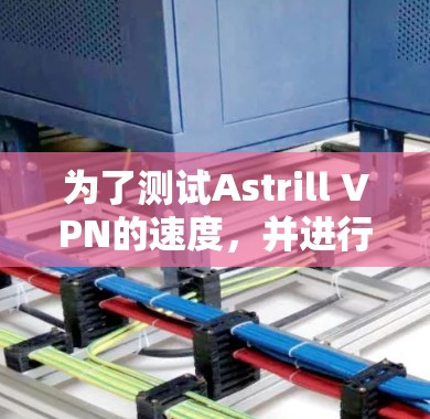 为了测试Astrill VPN的速度,并进行连接质量评测,以下是详细的步骤和解释