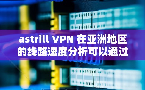 astrill VPN 在亚洲地区的线路速度分析可以通过以下几个步骤进行 astrill VPN 在亚洲地区的线路速度分析可以通过以下几个步骤进行