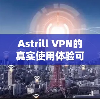 Astrill VPN的真实使用体验可以从以下几个方面进行总结