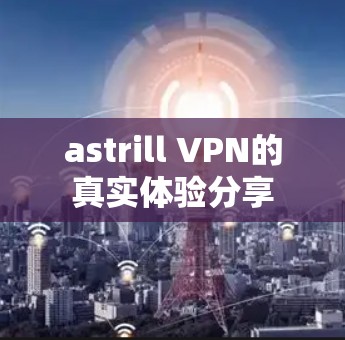 astrill VPN的真实体验分享 astrill VPN的真实体验分享