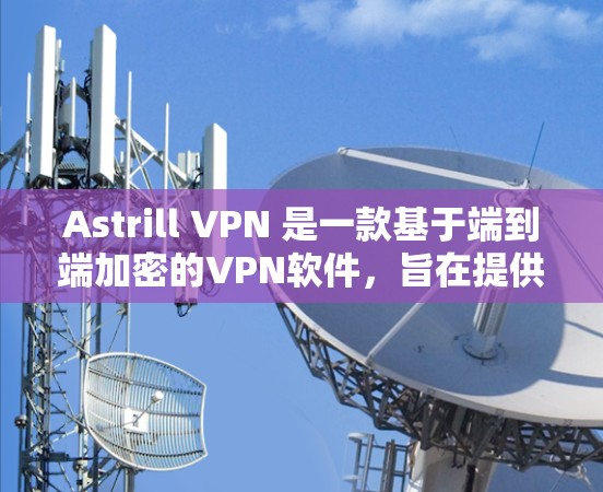 Astrill VPN 是一款基于端到端加密的VPN软件，旨在提供安全、可靠和高效的网络接入。如果你正在寻找最新的Astrill VPN版本，以下是一些关键信息和建议