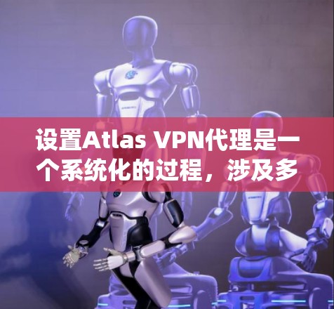 设置Atlas VPN代理是一个系统化的过程,涉及多个步骤和参数。以下是详细的步骤指南,帮助您顺利完成设置 设置Atlas VPN代理是一个系统化的过程,涉及多个步骤和参数。以下是详细的步骤指南,帮助您顺利完成设置
