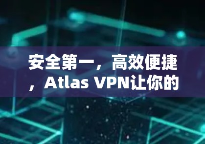 安全第一，高效便捷，Atlas VPN让你的通信更安心
