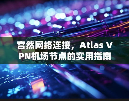 宫然网络连接，Atlas VPN机场节点的实用指南