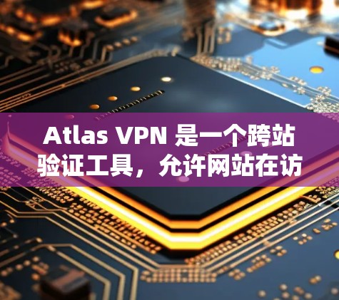 Atlas VPN 是一个跨站验证工具，允许网站在访问其他网站时避免cookie和IP地址追踪，从而增强网站的安全性。免费版的使用限制较多，以下是其功能体验的简要介绍