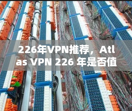 226年<strong>VPN</strong>推荐,Atlas <strong>VPN</strong> 226 年是否值得尝试?