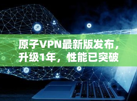 原子VPN最新版发布，升级1年，性能已突破1%