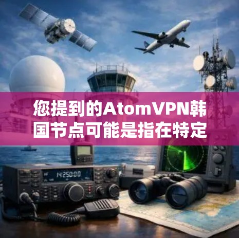 您提到的AtomVPN韩国节点可能是指在特定国家或地区（如韩国）使用原子网络和VPN技术的网络环境。以下是对这一概念的详细说明