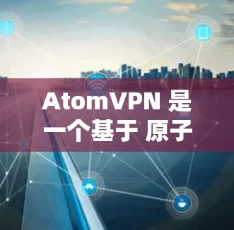 Atom<strong>VPN</strong> 是一个基于 原子协议 的<strong>VPN</strong>工具，旨在为用户提供一种安全、可靠和高效的数据传输服务。以下是逐步为您解释如何下载并使用 Atom<strong>VPN</strong>