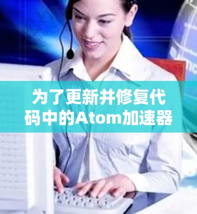 为了更新并修复代码中的Atom加速器，以下是逐步的解决方案